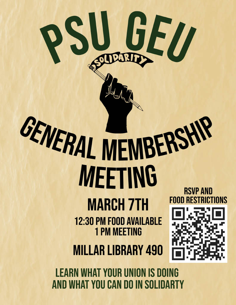 Flyer saying:
PSU GEU 
General Membership Meeting
March 7th
12:30pm food available
1pm meeting
Millar Library 490
Learn what your union is doing and you can do in solidarity
RSVP and food restrictions (QR code)